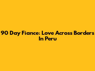 90 Day Fiance: Love Across Borders In Peru
