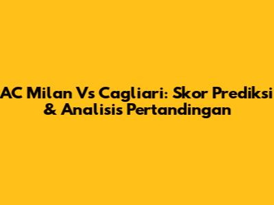 AC Milan Vs Cagliari: Skor Prediksi & Analisis Pertandingan