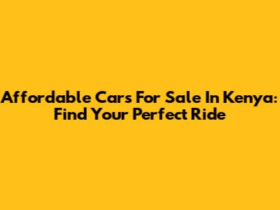 Affordable Cars For Sale In Kenya: Find Your Perfect Ride