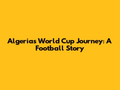Algeria's World Cup Journey: A Football Story