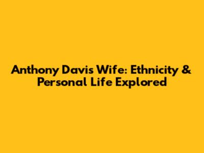 Anthony Davis' Wife: Ethnicity & Personal Life Explored