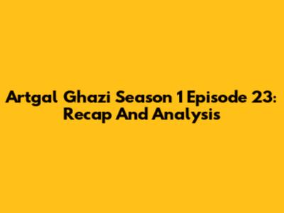 Artgal Ghazi Season 1 Episode 23: Recap And Analysis
