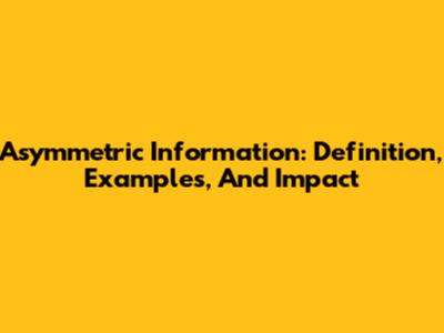 Asymmetric Information: Definition, Examples, And Impact