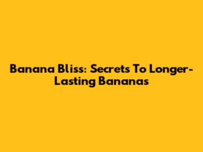 Banana Bliss: Secrets To Longer-Lasting Bananas