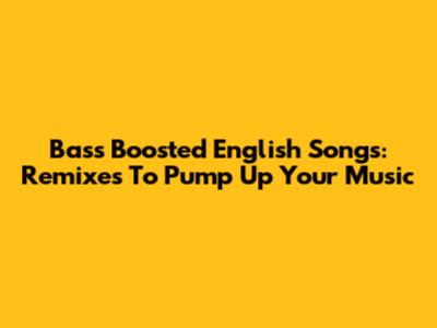 Bass Boosted English Songs: Remixes To Pump Up Your Music