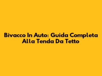 Bivacco In Auto: Guida Completa Alla Tenda Da Tetto