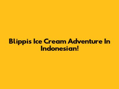 Blippi's Ice Cream Adventure In Indonesian!