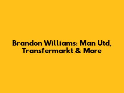 Brandon Williams: Man Utd, Transfermarkt & More