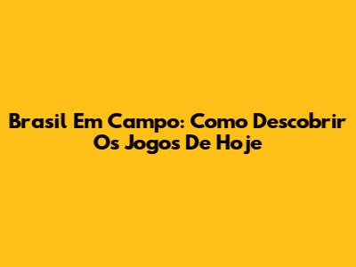 Brasil Em Campo: Como Descobrir Os Jogos De Hoje