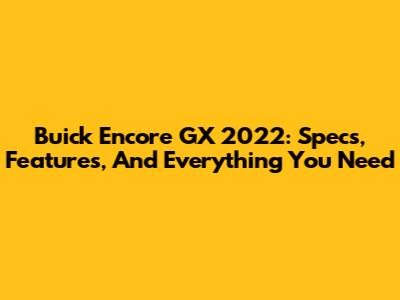 Buick Encore GX 2022: Specs, Features, And Everything You Need