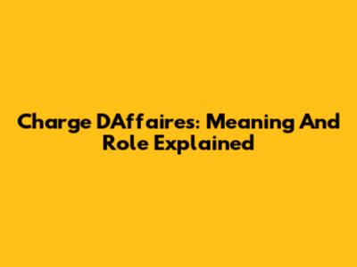 Charge D'Affaires: Meaning And Role Explained