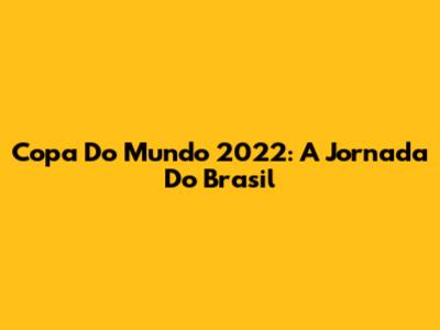 Copa Do Mundo 2022: A Jornada Do Brasil