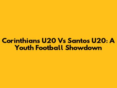 Corinthians U20 Vs Santos U20: A Youth Football Showdown