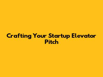 Crafting Your Startup Elevator Pitch