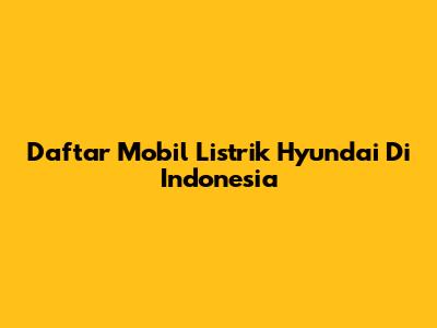 Daftar Mobil Listrik Hyundai Di Indonesia