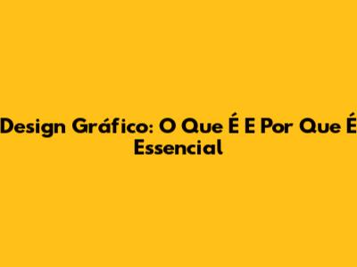 Design Gráfico: O Que É E Por Que É Essencial