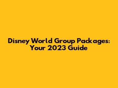 Disney World Group Packages: Your 2023 Guide
