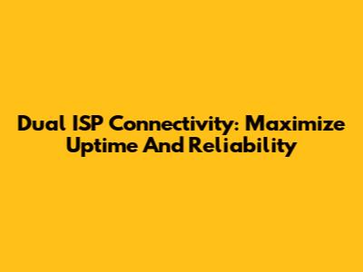 Dual ISP Connectivity: Maximize Uptime And Reliability