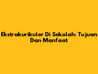 Ekstrakurikuler Di Sekolah: Tujuan Dan Manfaat