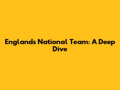 England's National Team: A Deep Dive