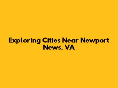 Exploring Cities Near Newport News, VA