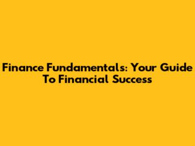 Finance Fundamentals: Your Guide To Financial Success
