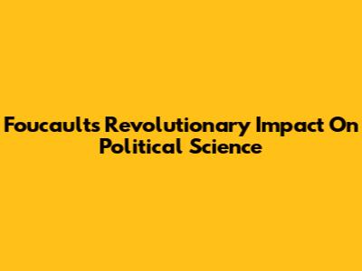 Foucault's Revolutionary Impact On Political Science