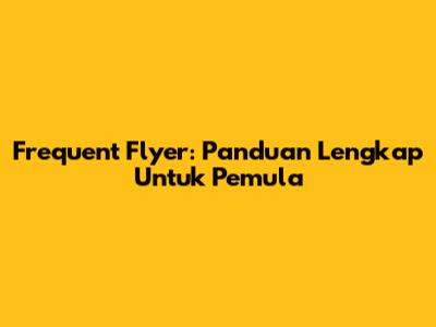 Frequent Flyer: Panduan Lengkap Untuk Pemula