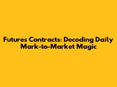 Futures Contracts: Decoding Daily Mark-to-Market Magic