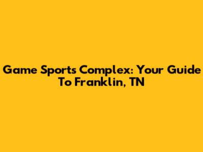 Game Sports Complex: Your Guide To Franklin, TN