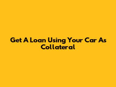 Get A Loan Using Your Car As Collateral