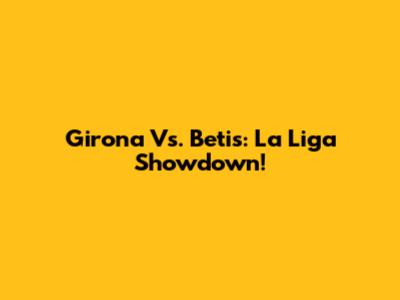Girona Vs. Betis: La Liga Showdown!