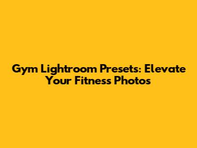 Gym Lightroom Presets: Elevate Your Fitness Photos