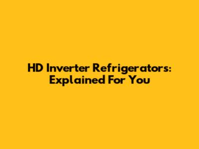 HD Inverter Refrigerators: Explained For You