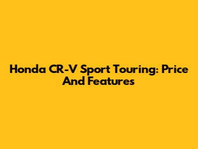 Honda CR-V Sport Touring: Price And Features