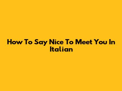 How To Say 'Nice To Meet You' In Italian