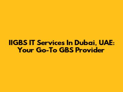 IIGBS IT Services In Dubai, UAE: Your Go-To GBS Provider