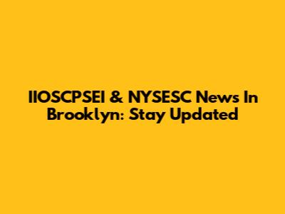 IIOSCPSEI & NYSESC News In Brooklyn: Stay Updated