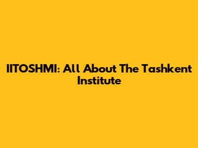 IITOSHMI: All About The Tashkent Institute