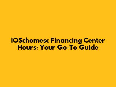 IOSchomesc Financing Center Hours: Your Go-To Guide