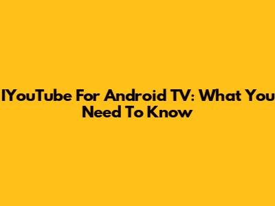 IYouTube For Android TV: What You Need To Know