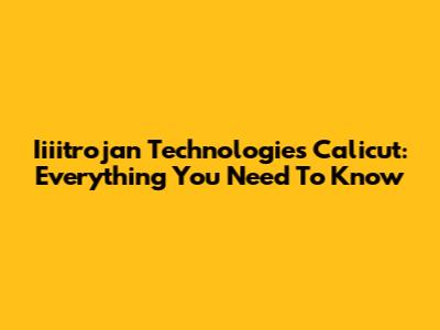 Iiiitrojan Technologies Calicut: Everything You Need To Know