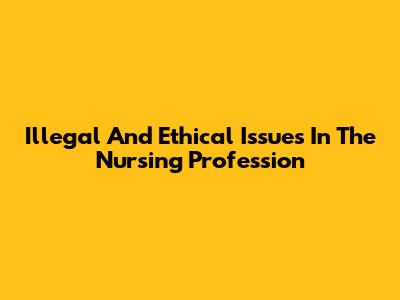 Illegal And Ethical Issues In The Nursing Profession