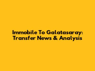 Immobile To Galatasaray: Transfer News & Analysis