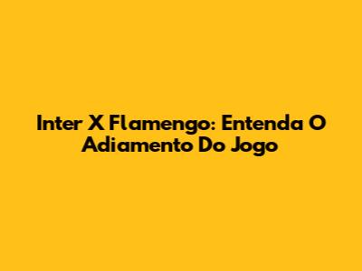 Inter X Flamengo: Entenda O Adiamento Do Jogo