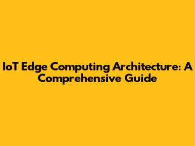 IoT Edge Computing Architecture: A Comprehensive Guide