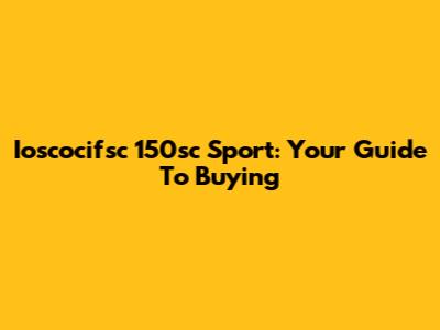 Ioscocifsc 150sc Sport: Your Guide To Buying