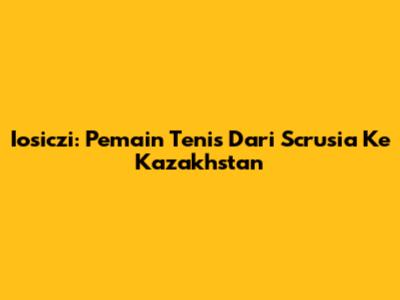 Iosiczi: Pemain Tenis Dari Scrusia Ke Kazakhstan