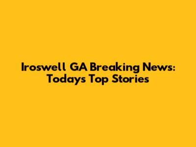 Iroswell GA Breaking News: Today's Top Stories