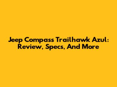 Jeep Compass Trailhawk Azul: Review, Specs, And More